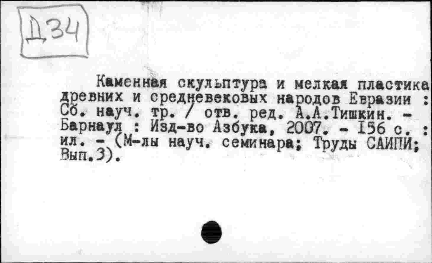 ﻿Каменная скульптура и мелкая пластика древних и средневековых народов Евразии : Со. науч. тр. / отв. ред. А.А.Тишкин. -Барнаул : Изд-во Азбука, 20Û7. - 156 с. : ил. -)(М-лы науч, семинара; Труды САИПИ;